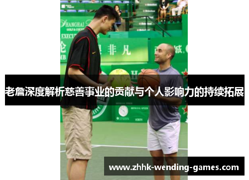 老詹深度解析慈善事业的贡献与个人影响力的持续拓展