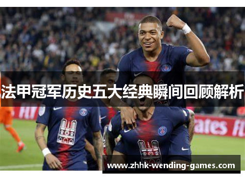 法甲冠军历史五大经典瞬间回顾解析