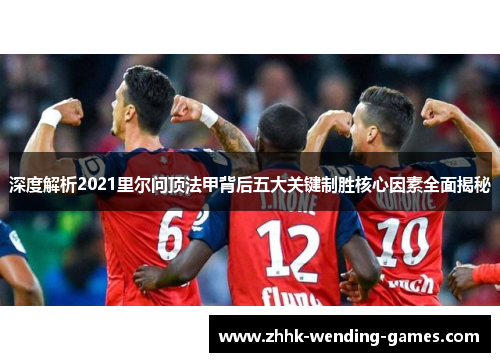 深度解析2021里尔问顶法甲背后五大关键制胜核心因素全面揭秘