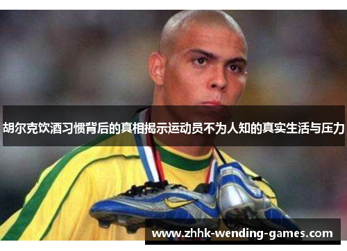 胡尔克饮酒习惯背后的真相揭示运动员不为人知的真实生活与压力