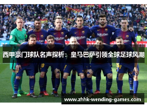 西甲豪门球队名声探析：皇马巴萨引领全球足球风潮