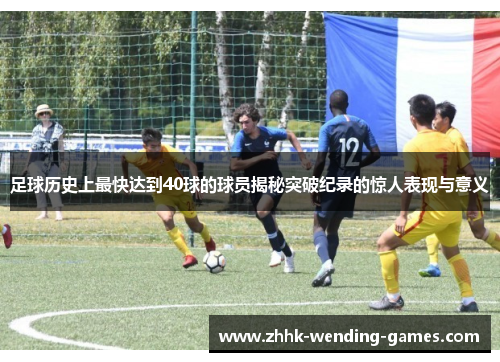 足球历史上最快达到40球的球员揭秘突破纪录的惊人表现与意义