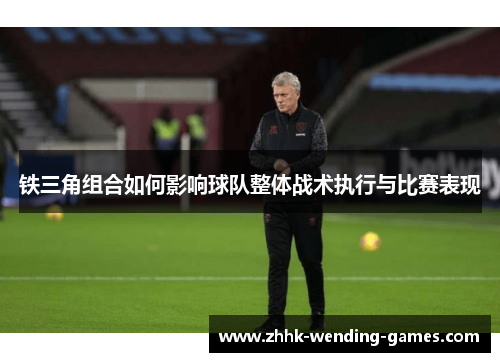 铁三角组合如何影响球队整体战术执行与比赛表现