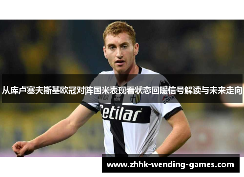 从库卢塞夫斯基欧冠对阵国米表现看状态回暖信号解读与未来走向