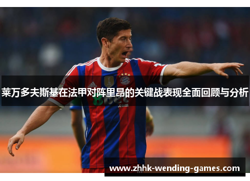 莱万多夫斯基在法甲对阵里昂的关键战表现全面回顾与分析