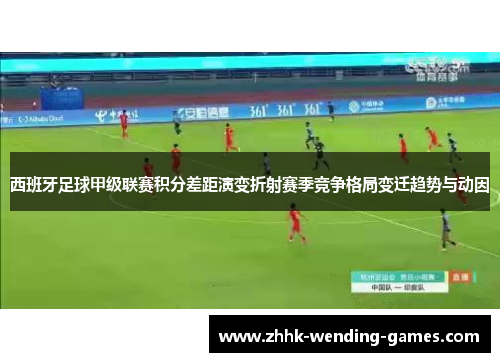 西班牙足球甲级联赛积分差距演变折射赛季竞争格局变迁趋势与动因