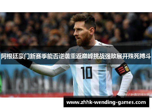 阿根廷豪门新赛季能否逆袭重返巅峰挑战强敌展开殊死搏斗
