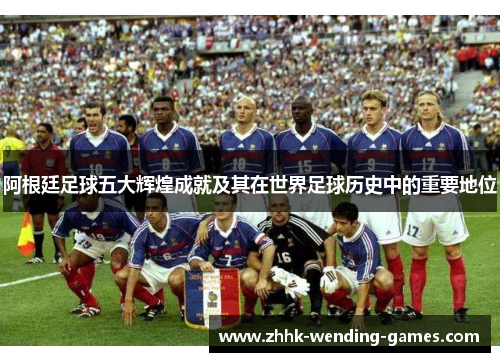 阿根廷足球五大辉煌成就及其在世界足球历史中的重要地位