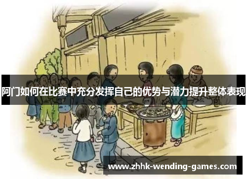 阿门如何在比赛中充分发挥自己的优势与潜力提升整体表现