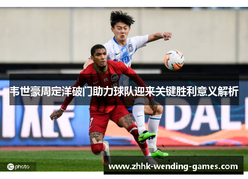 韦世豪周定洋破门助力球队迎来关键胜利意义解析