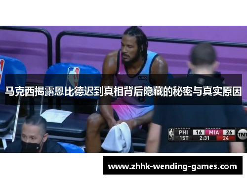 马克西揭露恩比德迟到真相背后隐藏的秘密与真实原因