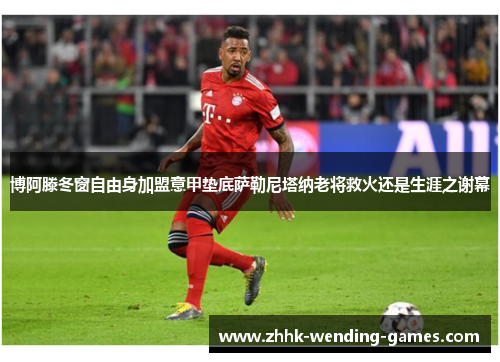 博阿滕冬窗自由身加盟意甲垫底萨勒尼塔纳老将救火还是生涯之谢幕