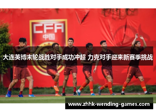 大连英博末轮战胜对手成功冲超 力克对手迎来新赛季挑战